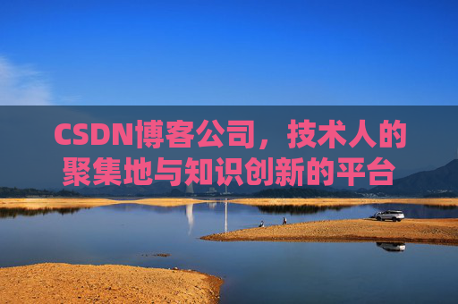 CSDN博客公司，技术人的聚集地与知识创新的平台