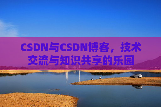 CSDN与CSDN博客，技术交流与知识共享的乐园
