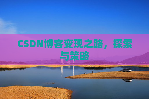 CSDN博客变现之路,探索与策略