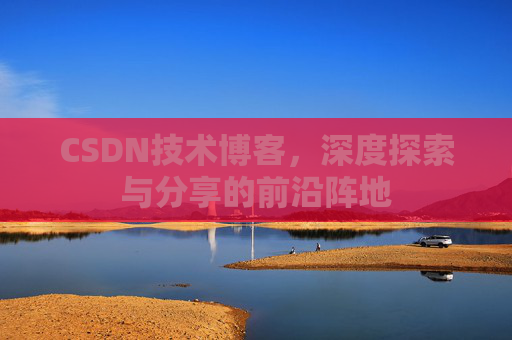 CSDN技术博客，深度探索与分享的前沿阵地