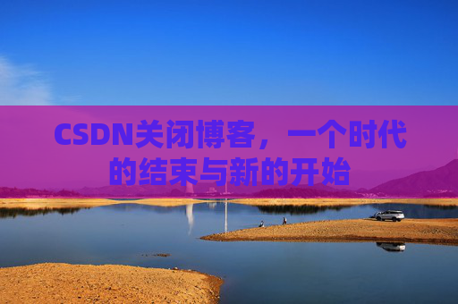 CSDN关闭博客，一个时代的结束与新的开始